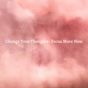 Read more about the article Change Your Thoughts-Focus More Now!