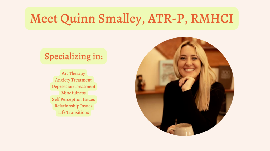 Meet Quinn Smalley, ATR-P, RMHCI. Specializing in art therapy, anxiety treatment, depression treatment, mindfulness, self perception issues, relationship issues, life transitions