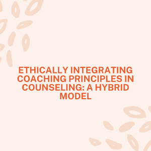 Ethically Integrating Coaching Principles in Counseling: A Hybrid Model *CE Course